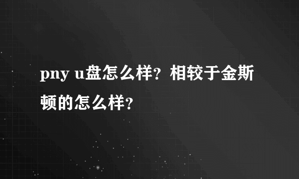 pny u盘怎么样？相较于金斯顿的怎么样？