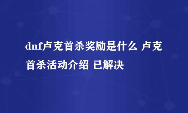 dnf卢克首杀奖励是什么 卢克首杀活动介绍 已解决