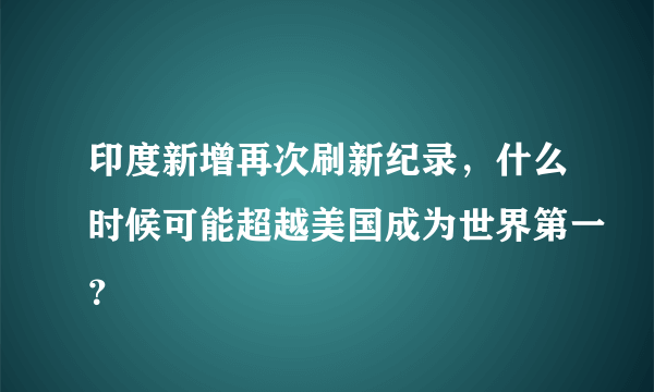 印度新增再次刷新纪录，什么时候可能超越美国成为世界第一？