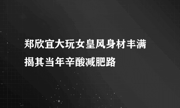 郑欣宜大玩女皇风身材丰满 揭其当年辛酸减肥路