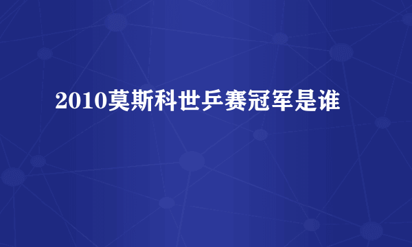 2010莫斯科世乒赛冠军是谁