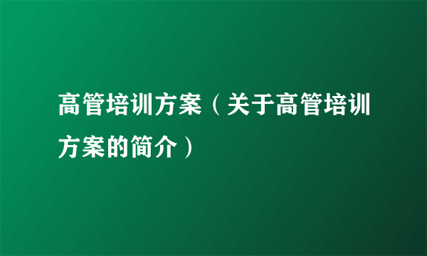 高管培训方案（关于高管培训方案的简介）