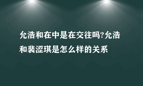 允浩和在中是在交往吗?允浩和裴涩琪是怎么样的关系