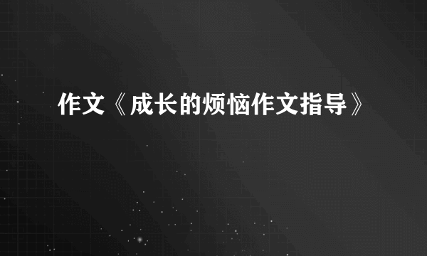 作文《成长的烦恼作文指导》