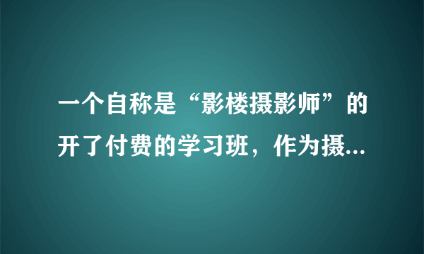 一个自称是“影楼摄影师”的开了付费的学习班，作为摄影小白，你会掏钱听课吗？为什么？