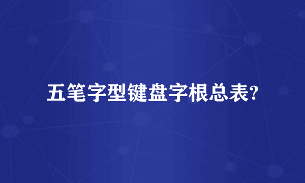 五笔字型键盘字根总表?