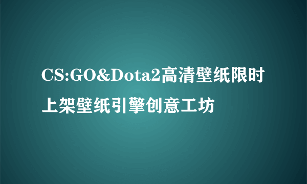 CS:GO&Dota2高清壁纸限时上架壁纸引擎创意工坊