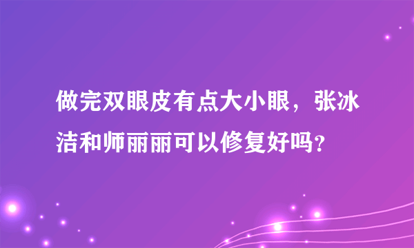 做完双眼皮有点大小眼，张冰洁和师丽丽可以修复好吗？