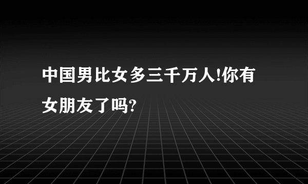 中国男比女多三千万人!你有女朋友了吗?