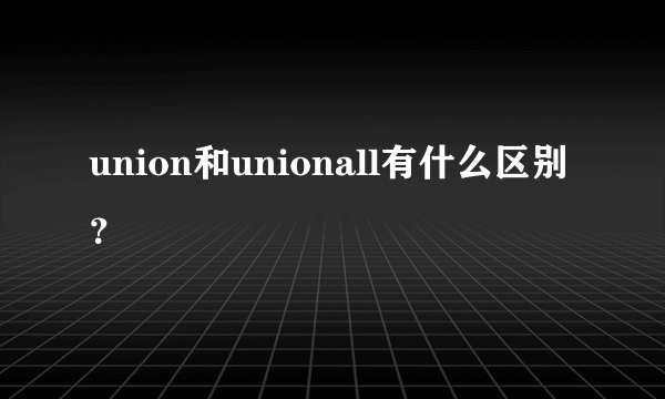 union和unionall有什么区别？