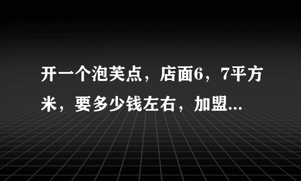 开一个泡芙点，店面6，7平方米，要多少钱左右，加盟费，设备费，加房租~