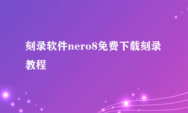 刻录软件nero8免费下载刻录教程