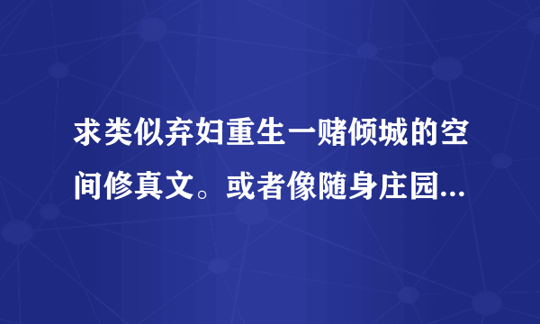 求类似弃妇重生一赌倾城的空间修真文。或者像随身庄园的幸福生活，或者女主异界修真强大文