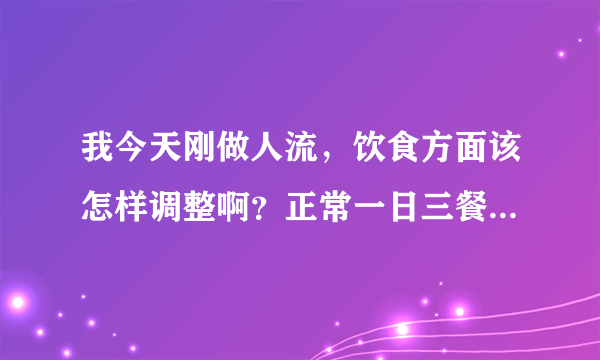 我今天刚做人流，饮食方面该怎样调整啊？正常一日三餐就行吗？