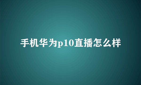 手机华为p10直播怎么样