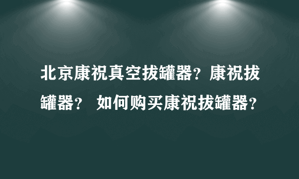 北京康祝真空拔罐器？康祝拔罐器？ 如何购买康祝拔罐器？