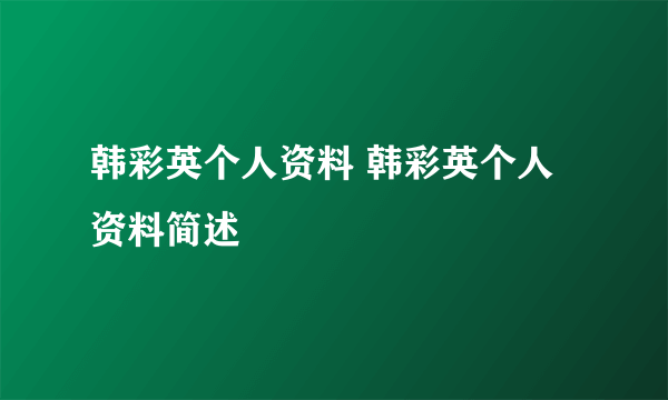 韩彩英个人资料 韩彩英个人资料简述