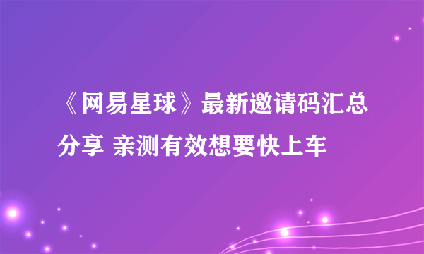 《网易星球》最新邀请码汇总分享 亲测有效想要快上车