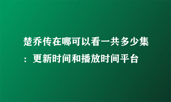 楚乔传在哪可以看一共多少集：更新时间和播放时间平台