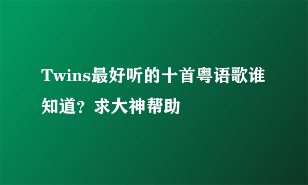 Twins最好听的十首粤语歌谁知道？求大神帮助