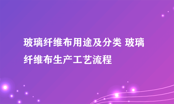 玻璃纤维布用途及分类 玻璃纤维布生产工艺流程