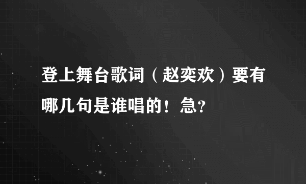 登上舞台歌词（赵奕欢）要有哪几句是谁唱的！急？