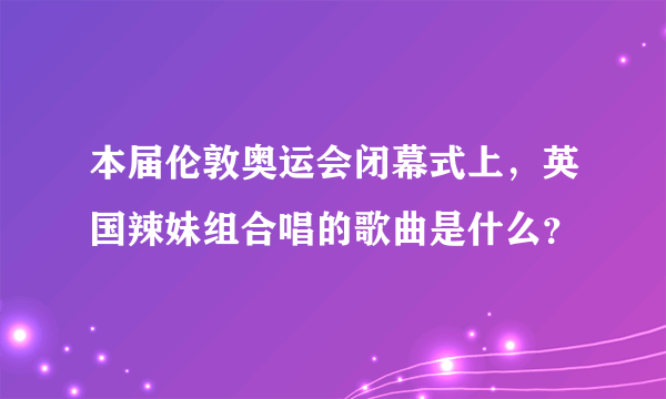 本届伦敦奥运会闭幕式上，英国辣妹组合唱的歌曲是什么？