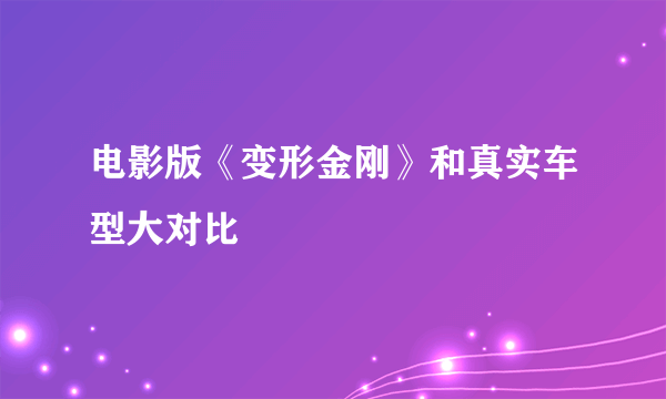 电影版《变形金刚》和真实车型大对比