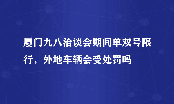 厦门九八洽谈会期间单双号限行，外地车辆会受处罚吗