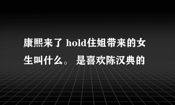 康熙来了 hold住姐带来的女生叫什么。 是喜欢陈汉典的