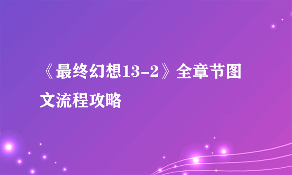 《最终幻想13-2》全章节图文流程攻略