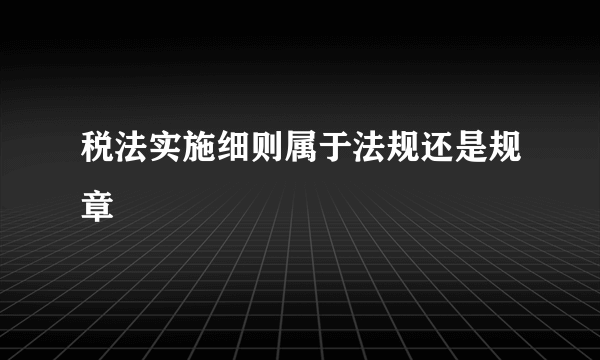 税法实施细则属于法规还是规章