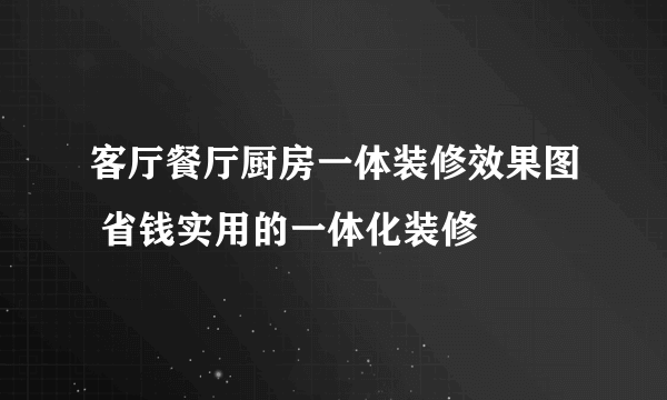 客厅餐厅厨房一体装修效果图 省钱实用的一体化装修