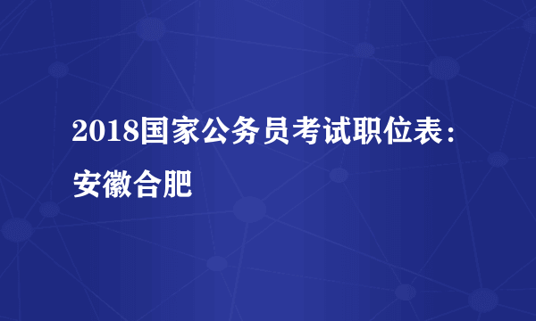 2018国家公务员考试职位表：安徽合肥