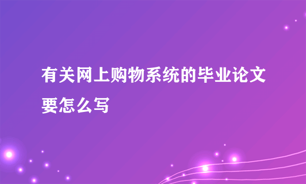 有关网上购物系统的毕业论文要怎么写