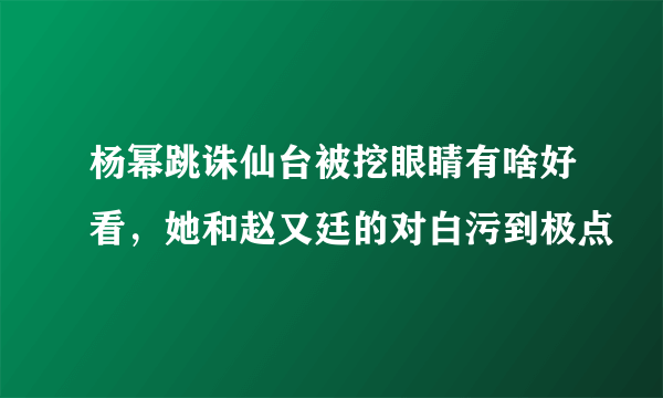 杨幂跳诛仙台被挖眼睛有啥好看，她和赵又廷的对白污到极点