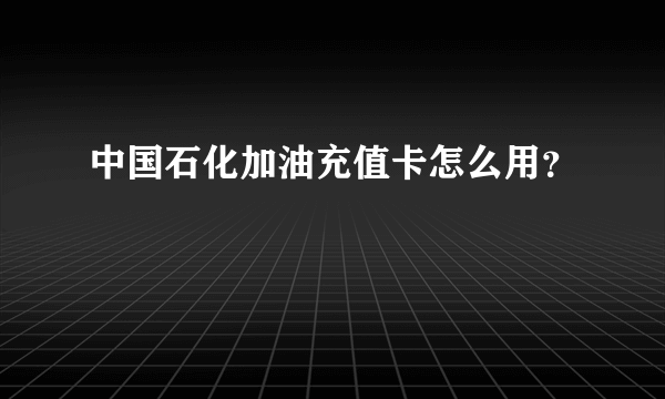 中国石化加油充值卡怎么用？