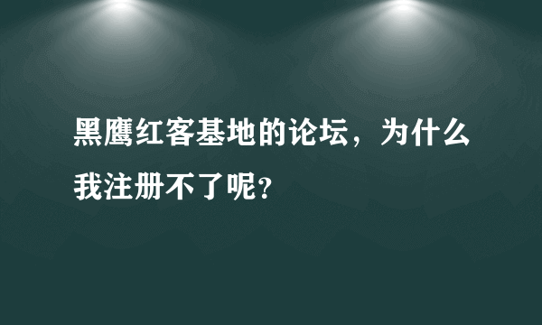 黑鹰红客基地的论坛，为什么我注册不了呢？