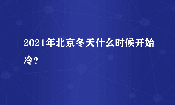 2021年北京冬天什么时候开始冷？