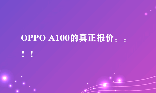 OPPO A100的真正报价。。！！