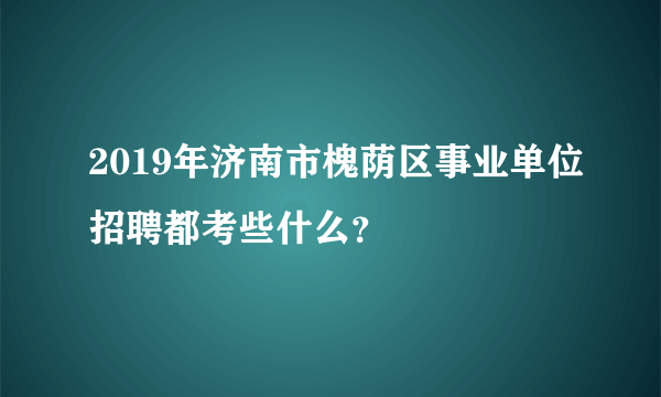 2019年济南市槐荫区事业单位招聘都考些什么？