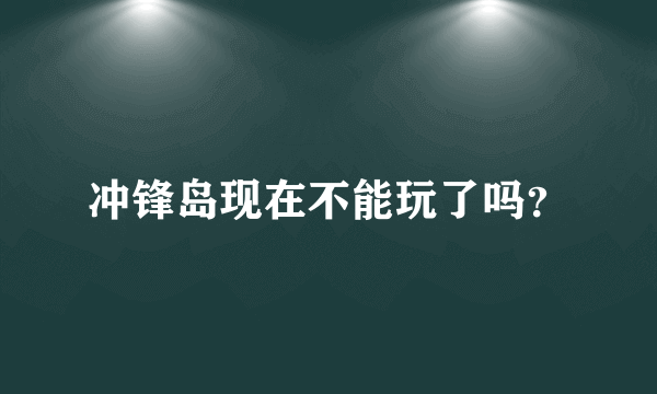 冲锋岛现在不能玩了吗？