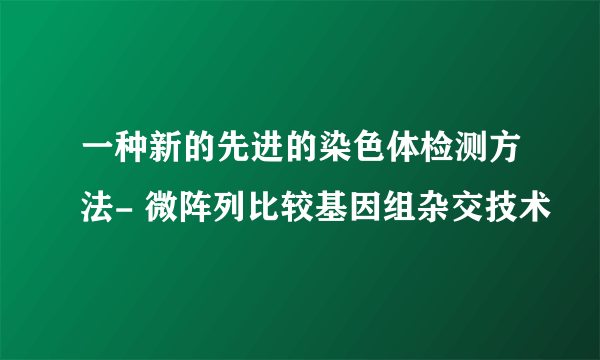 一种新的先进的染色体检测方法- 微阵列比较基因组杂交技术