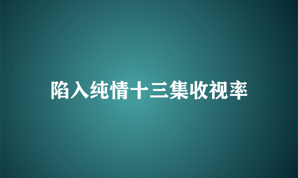 陷入纯情十三集收视率