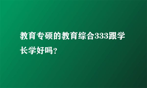 教育专硕的教育综合333跟学长学好吗？