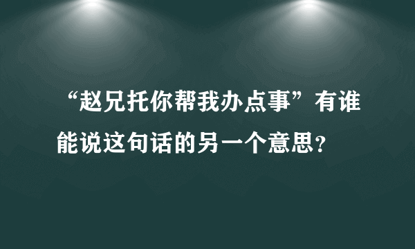 “赵兄托你帮我办点事”有谁能说这句话的另一个意思？