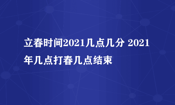 立春时间2021几点几分 2021年几点打春几点结束