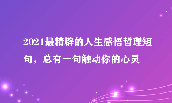 2021最精辟的人生感悟哲理短句，总有一句触动你的心灵