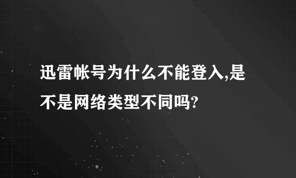 迅雷帐号为什么不能登入,是不是网络类型不同吗?