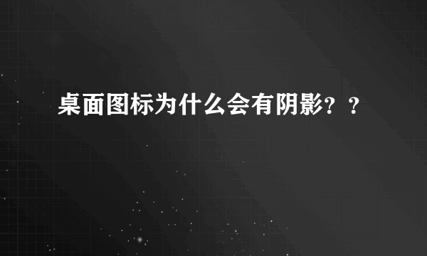 桌面图标为什么会有阴影？？